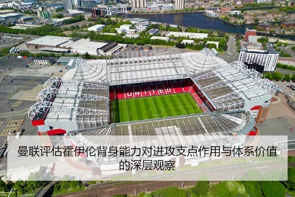 曼联评估霍伊伦背身能力对进攻支点作用与体系价值的深层观察