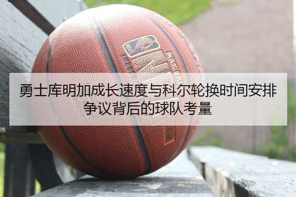 勇士库明加成长速度与科尔轮换时间安排争议背后的球队考量