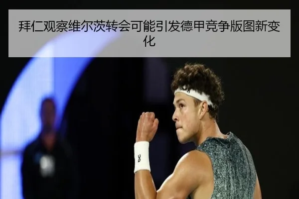 拜仁观察维尔茨转会可能引发德甲竞争版图新变化