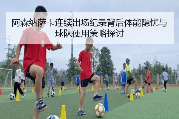 阿森纳萨卡连续出场纪录背后体能隐忧与球队使用策略探讨