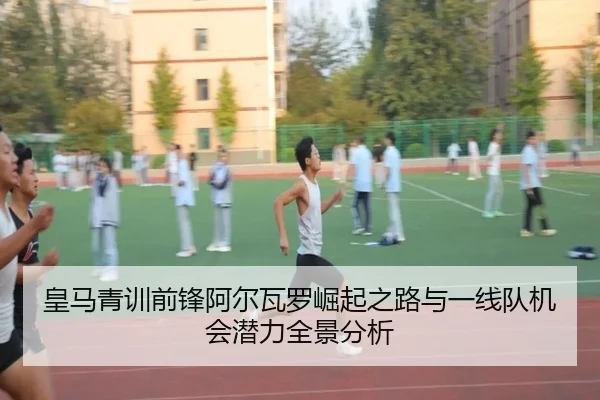 皇马青训前锋阿尔瓦罗崛起之路与一线队机会潜力全景分析