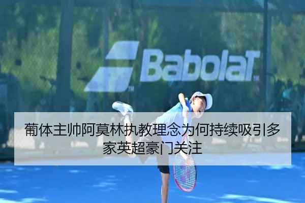 葡体主帅阿莫林执教理念为何持续吸引多家英超豪门关注