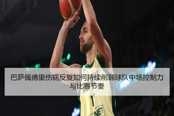 巴萨佩德里伤病反复如何持续削弱球队中场控制力与比赛节奏