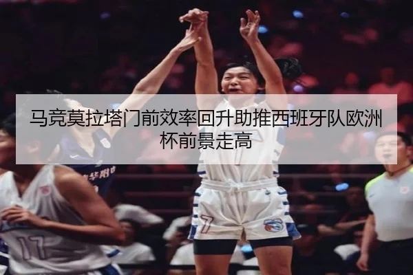马竞莫拉塔门前效率回升助推西班牙队欧洲杯前景走高