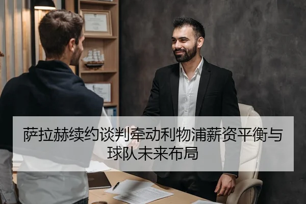 萨拉赫续约谈判牵动利物浦薪资平衡与球队未来布局