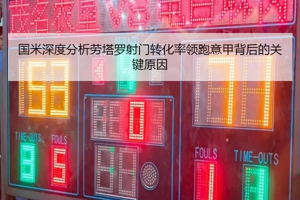 国米深度分析劳塔罗射门转化率领跑意甲背后的关键原因
