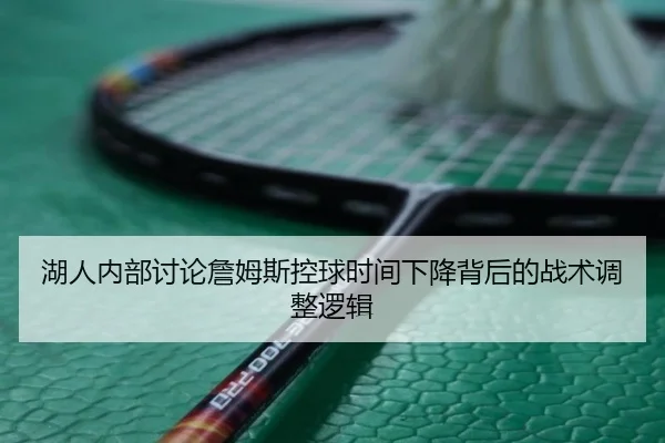 湖人内部讨论詹姆斯控球时间下降背后的战术调整逻辑