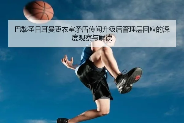巴黎圣日耳曼更衣室矛盾传闻升级后管理层回应的深度观察与解读