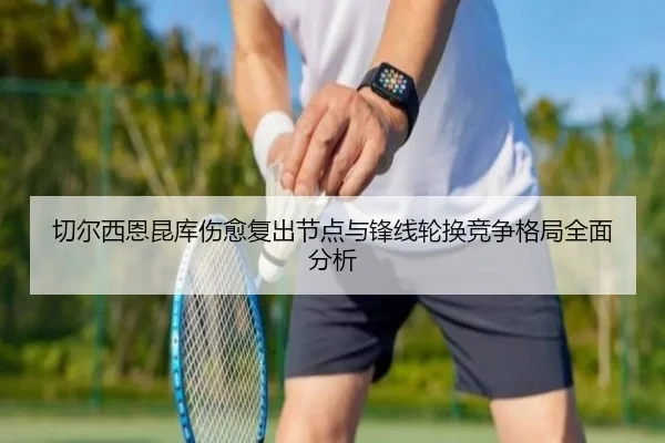 切尔西恩昆库伤愈复出节点与锋线轮换竞争格局全面分析