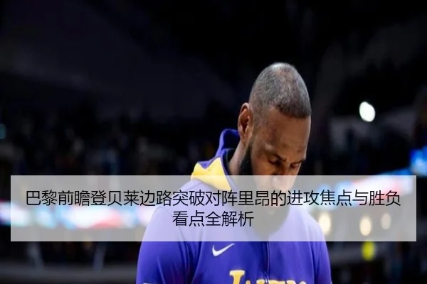 巴黎前瞻登贝莱边路突破对阵里昂的进攻焦点与胜负看点全解析