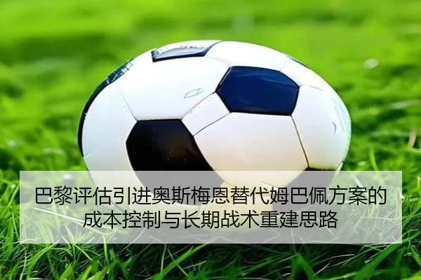 巴黎评估引进奥斯梅恩替代姆巴佩方案的成本控制与长期战术重建思路
