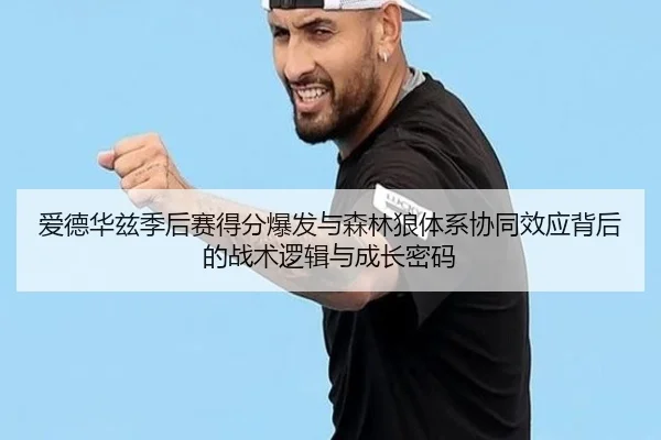 爱德华兹季后赛得分爆发与森林狼体系协同效应背后的战术逻辑与成长密码