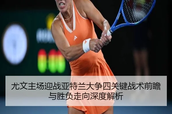 尤文主场迎战亚特兰大争四关键战术前瞻与胜负走向深度解析